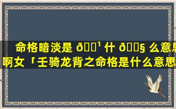 命格暗淡是 🌹 什 🐧 么意思啊女「壬骑龙背之命格是什么意思」